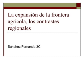 La expansión de la frontera
agrícola, los contrastes
regionales
Sánchez Fernanda 3C
 