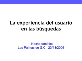 La experiencia del usuario en las búsquedas II Noche temática Las Palmas de G.C., 23/11/2006 