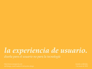 la experiencia de usuario.
diseña para el usuario no para la tecnología

http://www.cesargarcia.com                      mundos artiﬁciales
web design, social media & interaction design   5 de junio de 2010
 