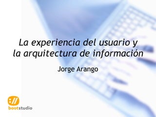 La experiencia del usuario y
la arquitectura de información
          Jorge Arango