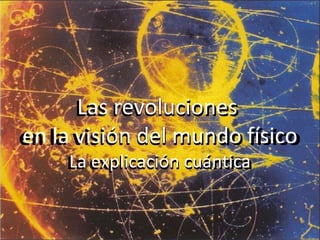 Las revoluciones
en la visión del mundo físico
La explicación cuántica
Las revoluciones
en la visión del mundo físico
La explicación cuántica
 