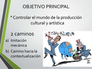 OBJETIVO PRINCIPAL
•Controlar el mundo de la producción
cultural y artística
2 caminos
a) Imitación
mecánica
b) Camino hacia la
contextualización
 