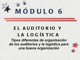 EL AUDITORIO Y  LA LOGÍSTICA Tipos diferentes de organización de los auditorios y la logística para una buena organización MÓDULO 6 