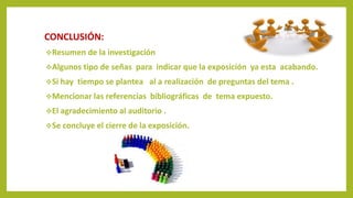 CONCLUSIÓN:
Resumen de la investigación
Algunos tipo de señas para indicar que la exposición ya esta acabando.
Si hay tiempo se plantea al a realización de preguntas del tema .
Mencionar las referencias bibliográficas de tema expuesto.
El agradecimiento al auditorio .
Se concluye el cierre de la exposición.
 