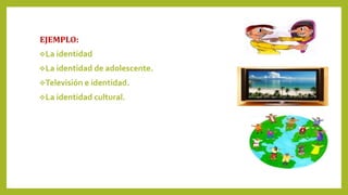 EJEMPLO:
La identidad
La identidad de adolescente.
Televisión e identidad.
La identidad cultural.
 
