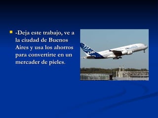 -Deja este trabajo, ve a la ciudad de Buenos Aires y usa los ahorros para convertirte en un mercader de pieles .  