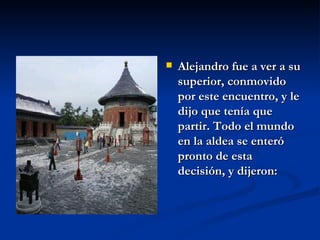 Alejandro fue a ver a su superior, conmovido por este encuentro, y le dijo que tenía que partir. Todo el mundo en la aldea se enteró pronto de esta decisión, y dijeron:  