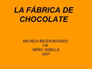 LA FÁBRICA DE CHOCOLATE MICAELA BELÉN BOGADO  3 B  SEÑO: GISELLE 2007 