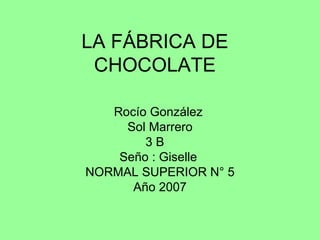 LA FÁBRICA DE CHOCOLATE Rocío González  Sol Marrero  3 B  Seño : Giselle  NORMAL SUPERIOR N° 5 Año 2007 