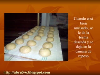 http://abru5-6.blogspot.com Cuando está bien amasado, se le da la forma deseada y se deja en la cámara de reposo 