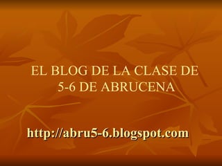http://abru5-6.blogspot.com EL BLOG DE LA CLASE DE  5-6 DE ABRUCENA 