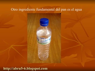 http://abru5-6.blogspot.com Otro ingrediente fundamental del pan es el agua 