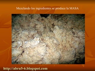http://abru5-6.blogspot.com Mezclando los ingredientes se produce la MASA 