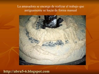 http://abru5-6.blogspot.com La amasadora se encarga de realizar el trabajo que antiguamente se hacía de forma manual 