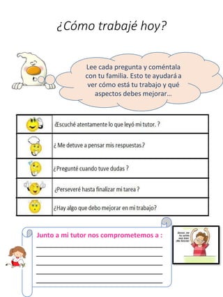 ¿Cómo trabajé hoy?
Lee cada pregunta y coméntala
con tu familia. Esto te ayudaráa
ver cómo está tu trabajo y qué
aspectos debes mejorar…
Junto a mi tutor nos comprometemos a :
 