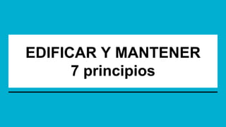 EDIFICAR Y MANTENER
7 principios
 