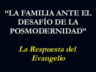 “ LA FAMILIA ANTE EL DESAFÍO DE LA POSMODERNIDAD” La Respuesta del  Evangelio 