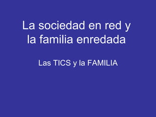 Las TICS y la FAMILIA La sociedad en red y la familia enredada 
