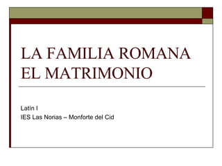 LA FAMILIA ROMANA EL MATRIMONIO Latín I IES Las Norias – Monforte del Cid 