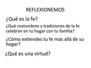 REFLEXIONEMOS ¿Qué es la fe? ¿Qué costumbres y tradiciones de la fe celebran en tu hogar con tu familia? ¿Cómo extiendes tu fe más allá de su hogar? ¿Qué es una virtud? 