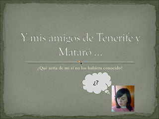 ¿Qué sería de mí si no los hubiera conocido? ¿? 