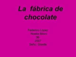 La  fábrica de chocolate Federico Lopez Noelia Biloni 3B  2007 Seño: Giselle 