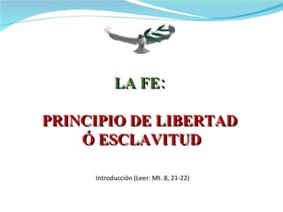LA FE:  PRINCIPIO DE LIBERTAD  Ó ESCLAVITUD Introducción (Leer: Mt. 8, 21-22) 