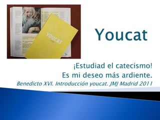 ¡Estudiad el catecismo!
Es mi deseo más ardiente.
Benedicto XVI. Introducción youcat. JMJ Madrid 2011
 