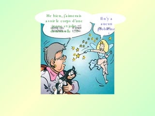 He bien, j’aimerais avoir le corps d’une jeune et jolie demoiselle …! Il n’y a aucun probleme …! 