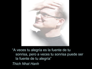 “ A veces tu alegría es la fuente de tu sonrisa, pero a veces tu sonrisa puede ser la fuente de tu alegría” Thich Nhat Hanh 
