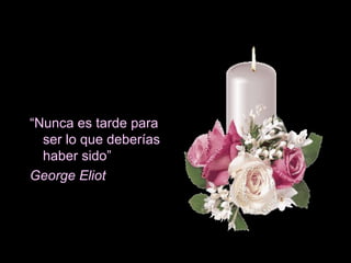 “ Nunca es tarde para ser lo que deberías haber sido” George Eliot 