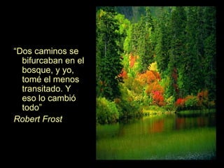 “ Dos caminos se bifurcaban en el bosque, y yo, tomé el menos transitado. Y eso lo cambió todo” Robert Frost 