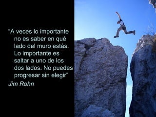 “ A veces lo importante no es saber en qué lado del muro estás. Lo importante es saltar a uno de los dos lados. No puedes progresar sin elegir” Jim Rohn 