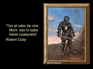 “ Ten el valor de vivir. Morir, eso lo sabe hacer cualquiera” Robert Cody 