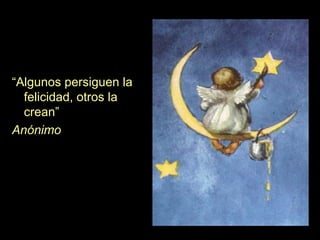 “ Algunos persiguen la felicidad, otros la crean” Anónimo 