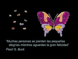“ Muchas personas se pierden las pequeñas alegrías mientras aguardan la gran felicidad” Pearl S. Buck 