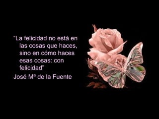 “ La felicidad no está en las cosas que haces, sino en cómo haces esas cosas: con felicidad” José Mª de la Fuente 