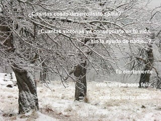 Tú ciertamente  eres una persona feliz,  solo que no lo sabes.  ¿Cuantas cosas desarrollaste solita?   ¿Cuantas victorias ya conseguiste en tú vida,  sin la ayuda de nadie...?   
