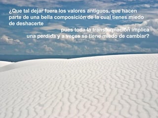 ¿Que tal dejar fuera los valores antiguos, que hacen parte de una bella composición de la cual tienes miedo de deshacerte  pues toda la transformación implica una perdida y a veces se tiene miedo de cambiar? 
