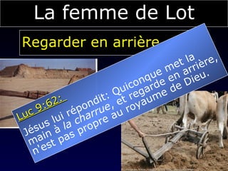 Regarder en arrière... La femme de Lot Charrue   Luc 9:62:  Jésus lui répondit: Quiconque met la  main à  la charrue , et regarde en arrière,  n'est pas propre au royaume de Dieu. 