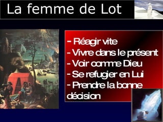 La femme de Lot -  Réagir vite - Vivre dans le présent - Voir comme Dieu Se refugier en Lui Prendre la bonne décision 