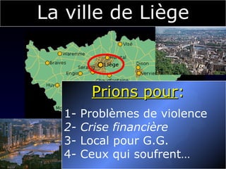 La ville de Liège Prions pour :  1- Problèmes de violence   2- Crise financière 3- Local pour G.G. 4- Ceux qui soufrent… 
