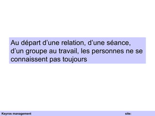 Au départ d’une relation, d’une séance, d’un groupe au travail, les personnes ne se connaissent pas toujours Keyros management  site: www.keyros.net 