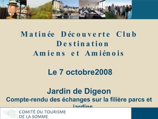 Matinée Découverte Club Destination Amiens et Amiénois Le 7 octobre2008 Jardin de Digeon Compte-rendu des échanges sur la filière parcs et jardins 