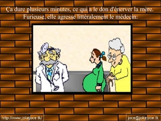 Ça dure plusieurs minutes, ce qui a le don d'énerver la mère.  Furieuse, elle agresse littéralement le médecin: 