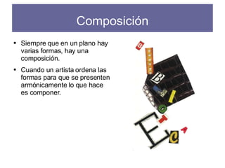 Composición Siempre que en un plano hay varias formas, hay una composición. Cuando un artista ordena las formas para que se presenten armónicamente lo que hace es componer. 