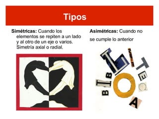 Simétricas:  Cuando los elementos se repiten a un lado y al otro de un eje o varios. Simetría axial o radial. Tipos Asimétricas:  Cuando no se cumple lo anterior 