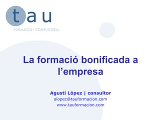La formació bonificada a l’empresa Agustí López | consultor [email_address] www.tauformacion.com 