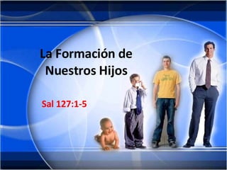 La Formación de Nuestros Hijos Sal 127:1-5 