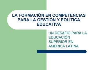 LA FORMACIÓN EN COMPETENCIAS PARA LA GESTIÓN Y POLÍTICA EDUCATIVA UN DESAFÍO PARA LA EDUCACIÓN SUPERIOR EN AMÉRICA LATINA 
